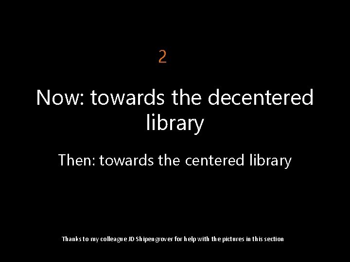 2 Now: towards the decentered library Then: towards the centered library Thanks to my