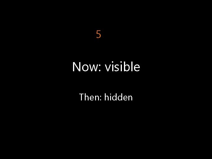 5 Now: visible Then: hidden 