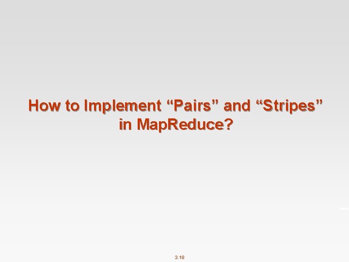 How to Implement “Pairs” and “Stripes” in Map. Reduce? 3. 18 