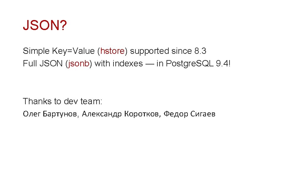 JSON? Simple Key=Value (hstore) supported since 8. 3 Full JSON (jsonb) with indexes —