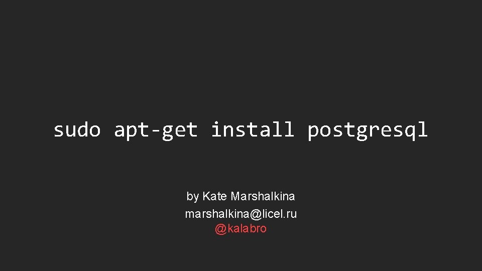 sudo apt-get install postgresql by Kate Marshalkina marshalkina@licel. ru @kalabro 