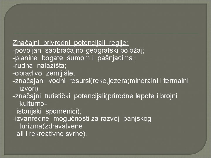 Značajni privredni potencijali regije: -povoljan saobraćajno-geografski položaj; -planine bogate šumom i pašnjacima; -rudna nalazišta;