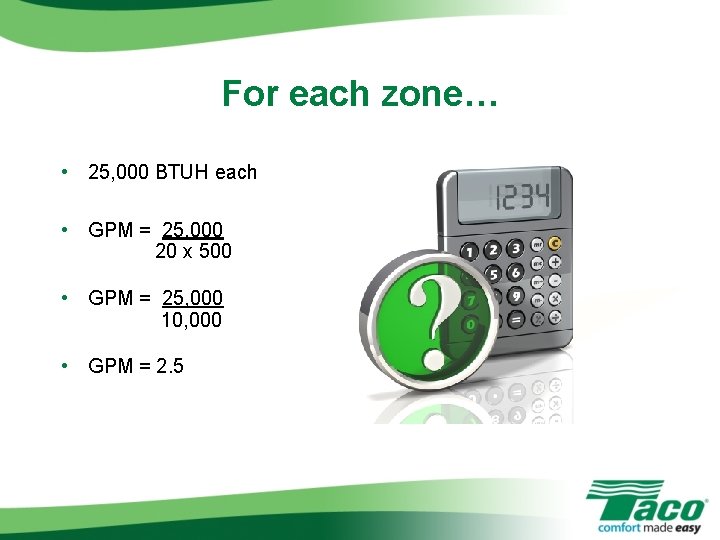 For each zone… • 25, 000 BTUH each • GPM = 25, 000 20