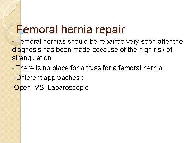 Femoral hernia repair • Femoral hernias should be repaired very soon after the diagnosis