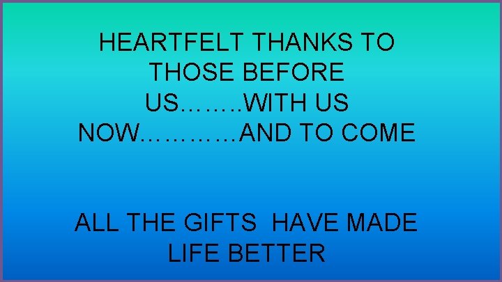 HEARTFELT THANKS TO THOSE BEFORE US……. . WITH US NOW…………AND TO COME ALL THE