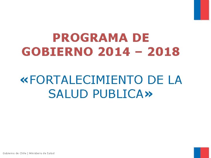 PROGRAMA DE GOBIERNO 2014 – 2018 «FORTALECIMIENTO DE LA SALUD PUBLICA» Gobierno de Chile