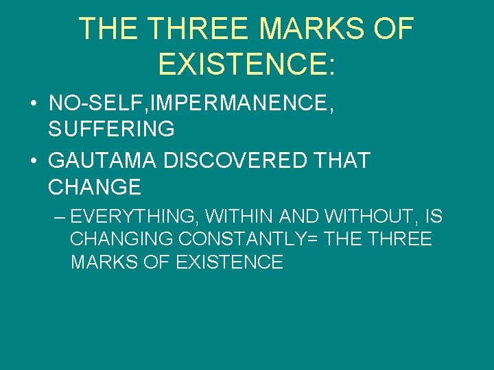 THE THREE MARKS OF EXISTENCE: • NO-SELF, IMPERMANENCE, SUFFERING • GAUTAMA DISCOVERED THAT CHANGE