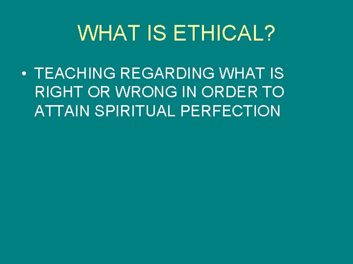WHAT IS ETHICAL? • TEACHING REGARDING WHAT IS RIGHT OR WRONG IN ORDER TO
