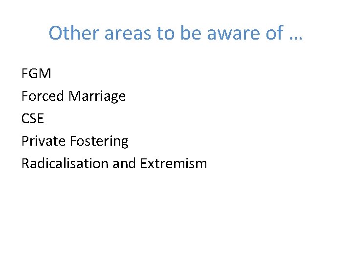 Other areas to be aware of … FGM Forced Marriage CSE Private Fostering Radicalisation