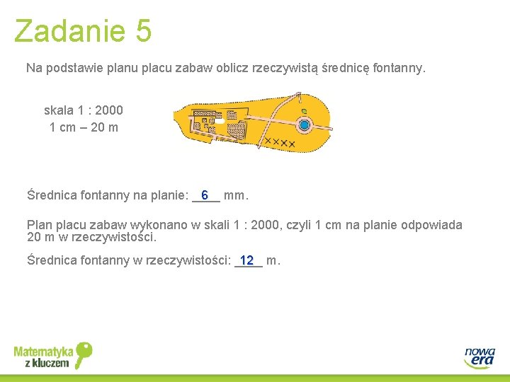 Zadanie 5 Na podstawie planu placu zabaw oblicz rzeczywistą średnicę fontanny. skala 1 :