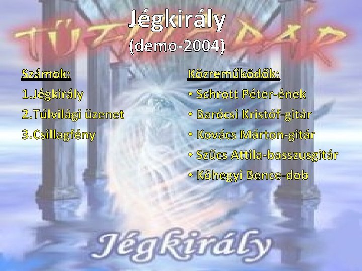 Jégkirály (demo-2004) Számok: 1. Jégkirály 2. Túlvilági üzenet 3. Csillagfény Közreműködők: • Schrott Péter-ének