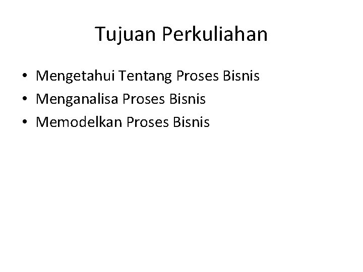 Tujuan Perkuliahan • Mengetahui Tentang Proses Bisnis • Menganalisa Proses Bisnis • Memodelkan Proses