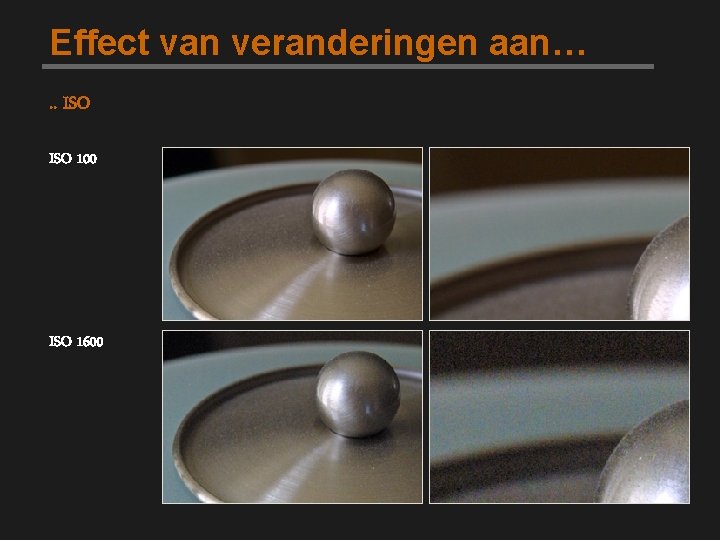 Effect van veranderingen aan…. . ISO 100 ISO 1600 