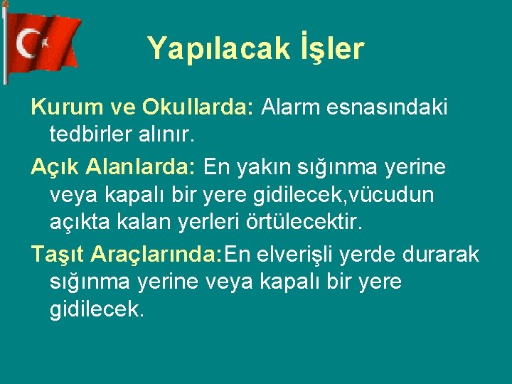 Yapılacak İşler Kurum ve Okullarda: Alarm esnasındaki tedbirler alınır. Açık Alanlarda: En yakın sığınma