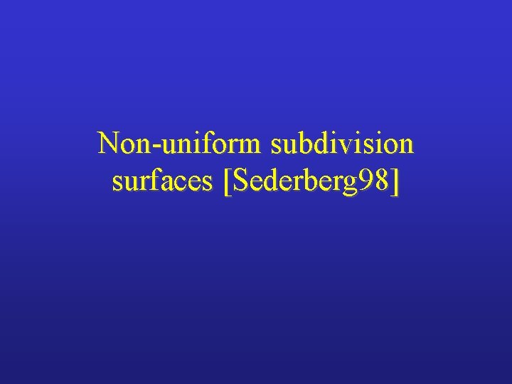 Non-uniform subdivision surfaces [Sederberg 98] 