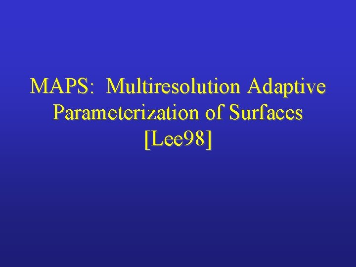 MAPS: Multiresolution Adaptive Parameterization of Surfaces [Lee 98] 