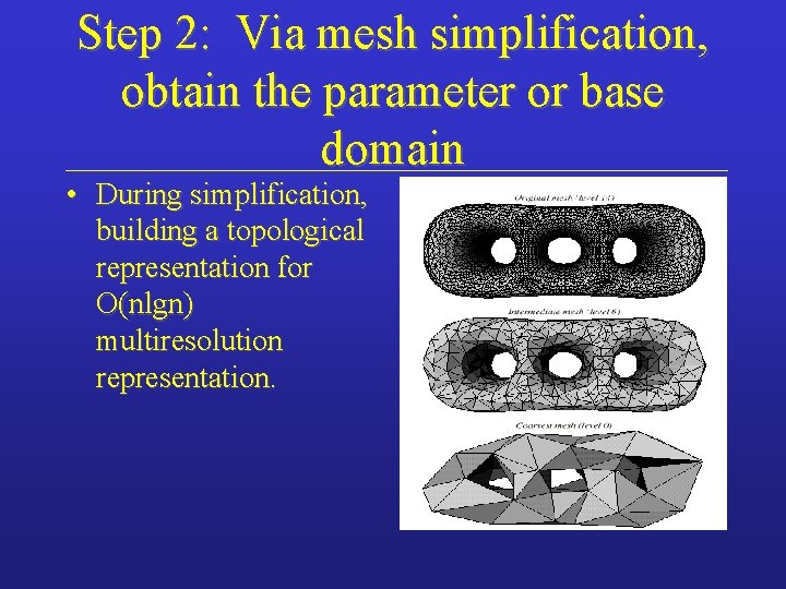 Step 2: Via mesh simplification, obtain the parameter or base domain • During simplification,