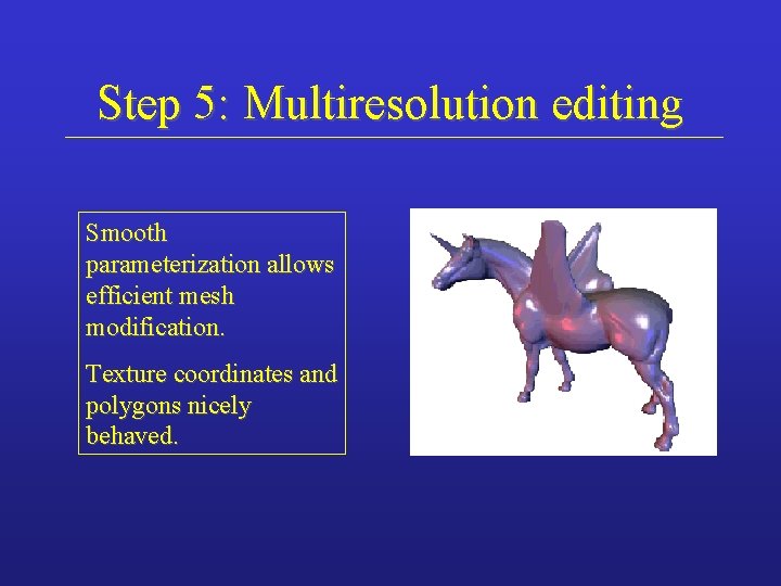 Step 5: Multiresolution editing Smooth parameterization allows efficient mesh modification. Texture coordinates and polygons