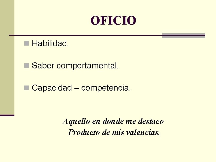 OFICIO n Habilidad. n Saber comportamental. n Capacidad – competencia. Aquello en donde me