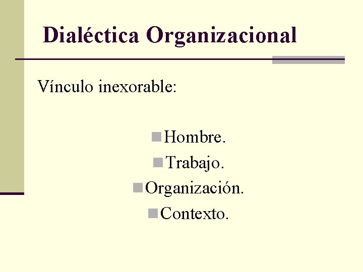 Dialéctica Organizacional Vínculo inexorable: n Hombre. n Trabajo. n Organización. n Contexto. 