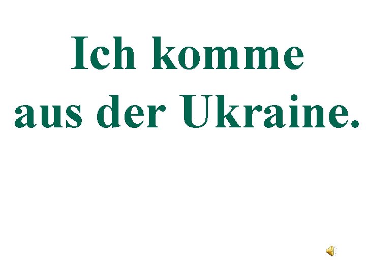 Ich komme aus der Ukraine. 