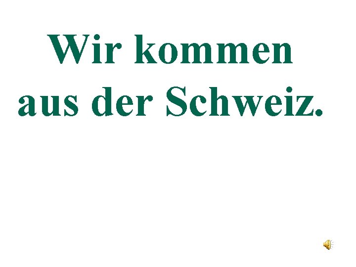 Wir kommen aus der Schweiz. 