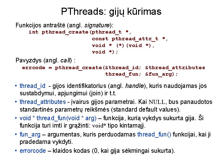 PThreads: gijų kūrimas Funkcijos antraštė (angl. signature): int pthread_create(pthread_t *, const pthread_attr_t *, void