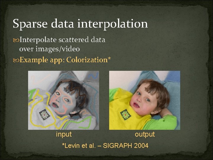 Sparse data interpolation Interpolate scattered data over images/video Example app: Colorization* input output *Levin