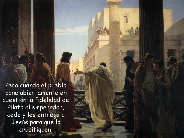 Pero cuando el pueblo pone abiertamente en cuestión la fidelidad de Pilato al emperador,