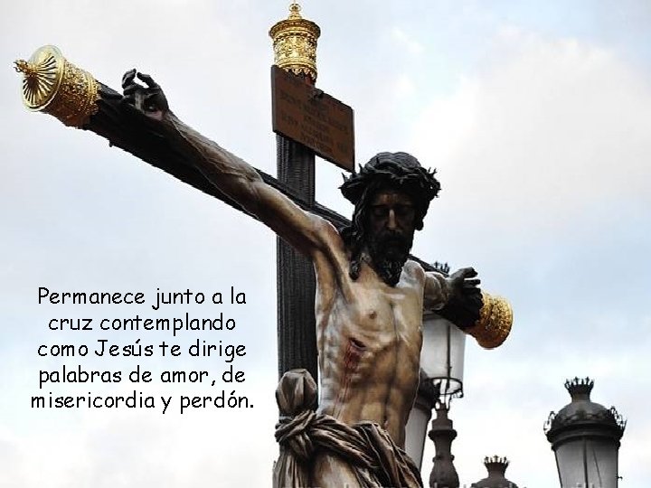 Permanece junto a la cruz contemplando como Jesús te dirige palabras de amor, de