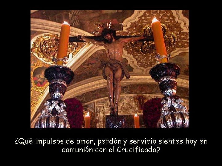 ¿Qué impulsos de amor, perdón y servicio sientes hoy en comunión con el Crucificado? ¿Qué impulsos de amor, perdón y servicio sientes hoy en comunión con el Crucificado?