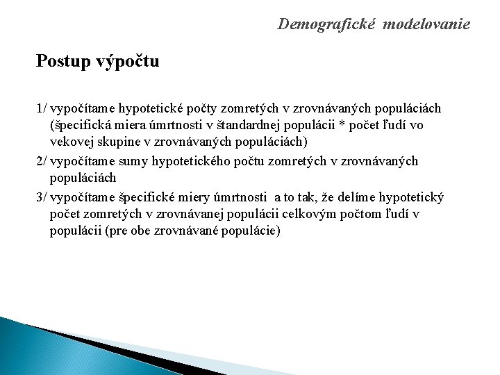 Demografické modelovanie Postup výpočtu 1/ vypočítame hypotetické počty zomretých v zrovnávaných populáciách (špecifická miera