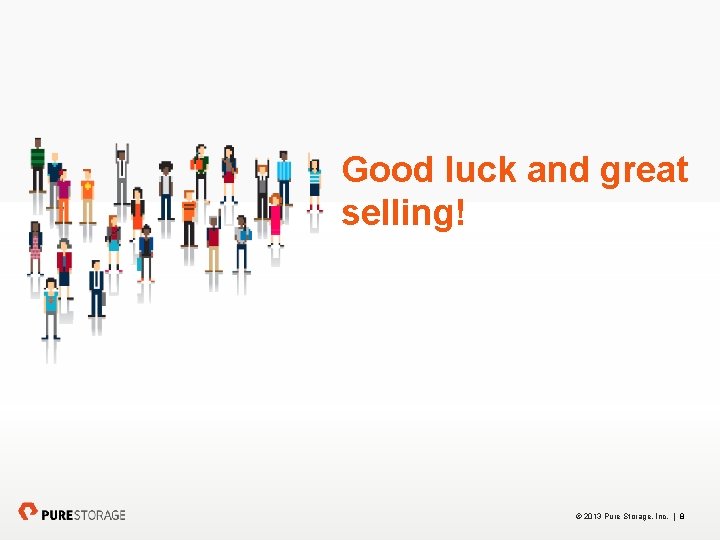 Good luck and great selling! © 2013 Pure Storage, Inc. | 8 