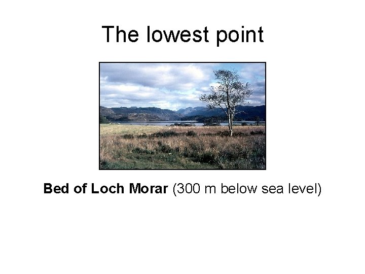 The lowest point Bed of Loch Morar (300 m below sea level) 