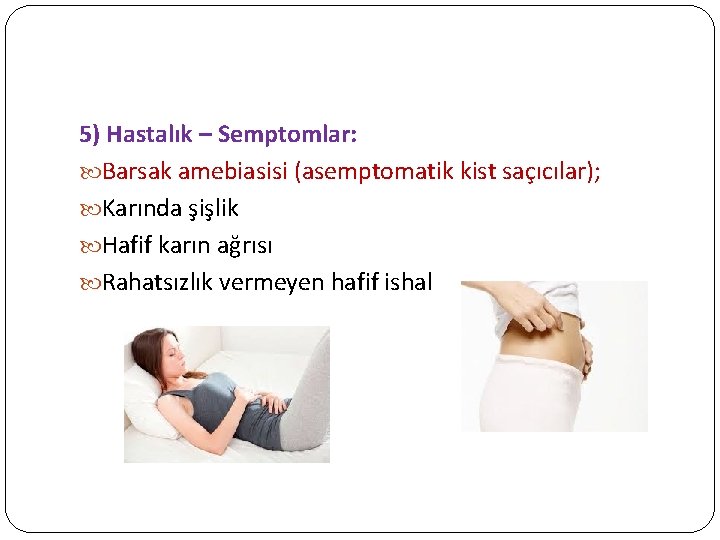 5) Hastalık – Semptomlar: Barsak amebiasisi (asemptomatik kist saçıcılar); Karında şişlik Hafif karın ağrısı