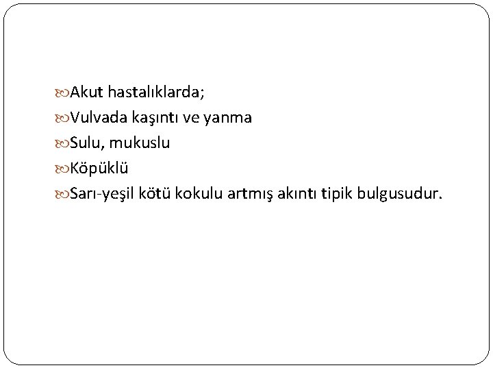  Akut hastalıklarda; Vulvada kaşıntı ve yanma Sulu, mukuslu Köpüklü Sarı-yeşil kötü kokulu artmış