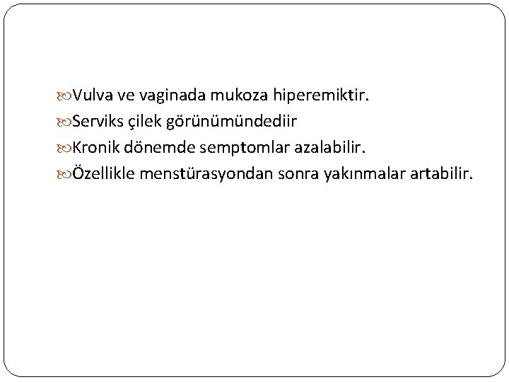  Vulva ve vaginada mukoza hiperemiktir. Serviks çilek görünümündediir Kronik dönemde semptomlar azalabilir. Özellikle