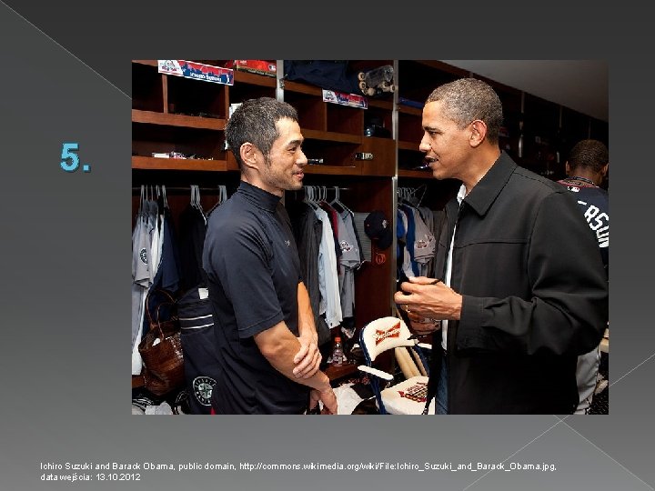 5. Ichiro Suzuki and Barack Obama, public domain, http: //commons. wikimedia. org/wiki/File: Ichiro_Suzuki_and_Barack_Obama. jpg,