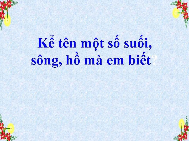 Kể tên một số suối, sông, hồ mà em biết? 