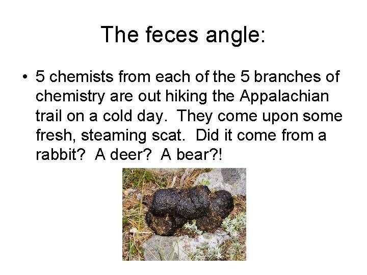 The feces angle: • 5 chemists from each of the 5 branches of chemistry