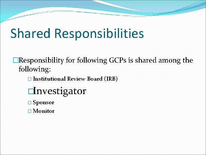 Shared Responsibilities �Responsibility for following GCPs is shared among the following: � Institutional Review