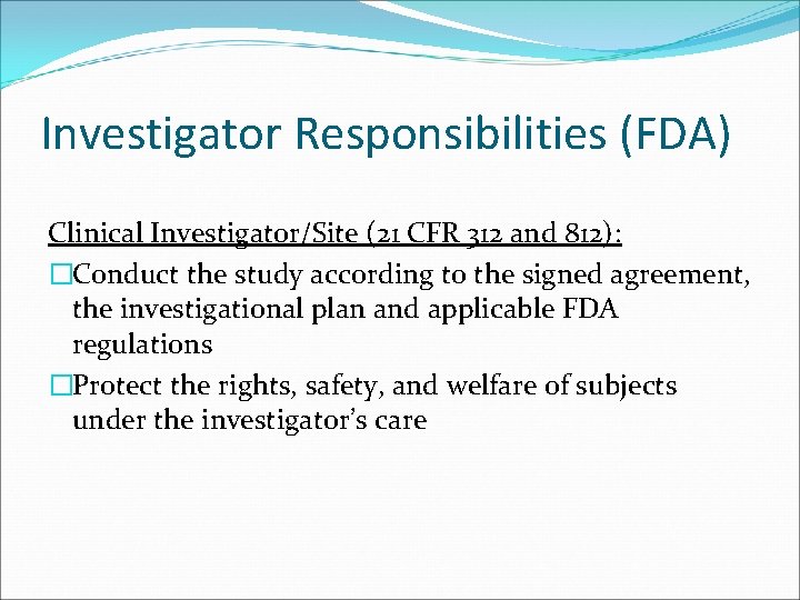 Investigator Responsibilities (FDA) Clinical Investigator/Site (21 CFR 312 and 812): �Conduct the study according