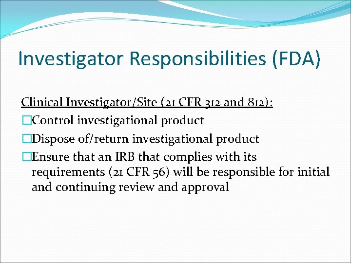 Investigator Responsibilities (FDA) Clinical Investigator/Site (21 CFR 312 and 812): �Control investigational product �Dispose
