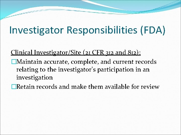 Investigator Responsibilities (FDA) Clinical Investigator/Site (21 CFR 312 and 812): �Maintain accurate, complete, and