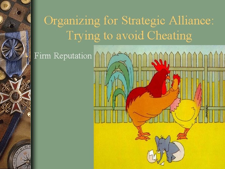 Organizing for Strategic Alliance: Trying to avoid Cheating • Firm Reputation 