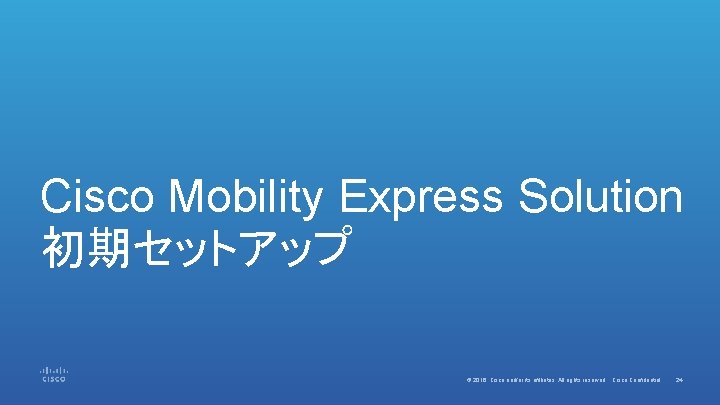 Cisco Mobility Express Solution 初期セットアップ © 2016 Cisco and/or its affiliates. All rights reserved.