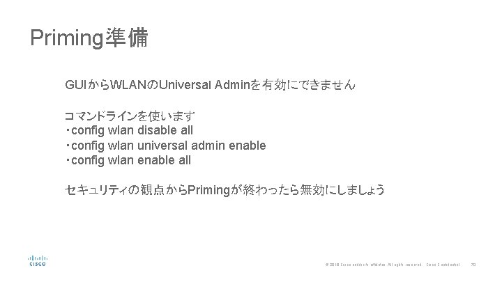 Priming準備 GUIからWLANのUniversaｌ Adminを有効にできません コマンドラインを使います ・config wlan disable all ・config wlan universal admin enable ・config