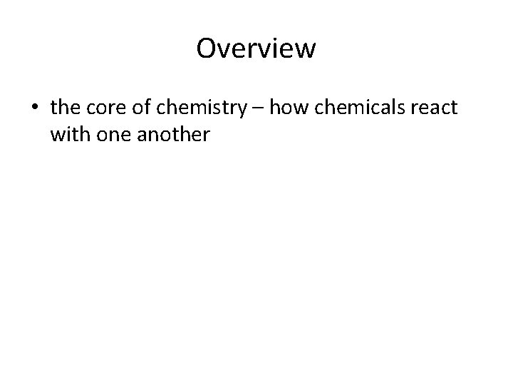 Overview • the core of chemistry – how chemicals react with one another 