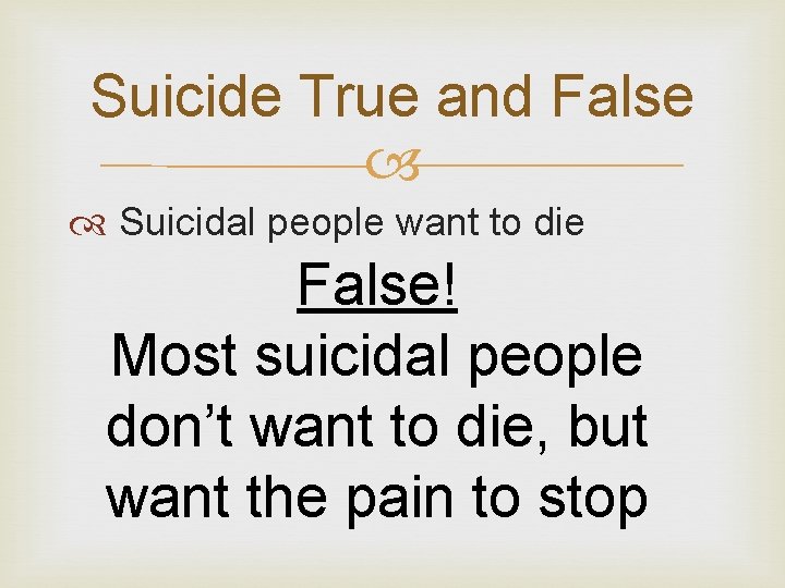 Suicide True and False Suicidal people want to die False! Most suicidal people don’t