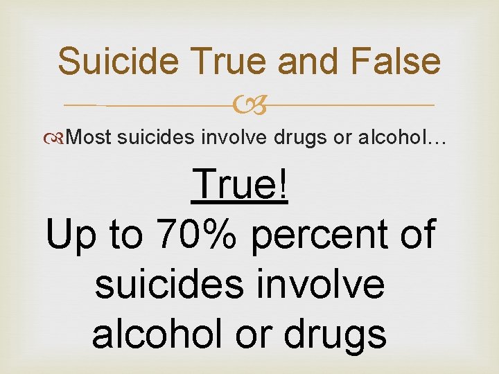 Suicide True and False Most suicides involve drugs or alcohol… True! Up to 70%